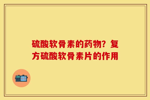 硫酸软骨素的药物？复方硫酸软骨素片的作用