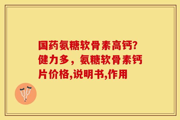国药氨糖软骨素高钙？健力多，氨糖软骨素钙片价格,说明书,作用