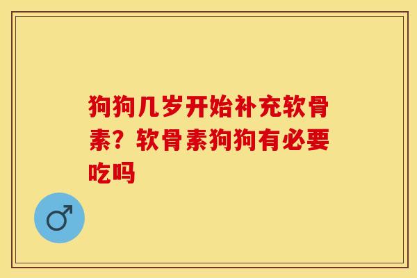 狗狗几岁开始补充软骨素？软骨素狗狗有必要吃吗