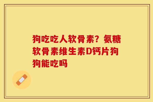 狗吃吃人软骨素？氨糖软骨素维生素D钙片狗狗能吃吗