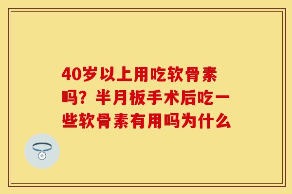 40岁以上用吃软骨素吗？半月板手术后吃一些软骨素有用吗为什么