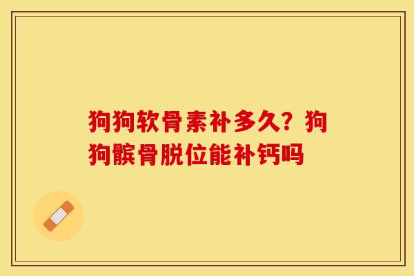 狗狗软骨素补多久？狗狗髌骨脱位能补钙吗