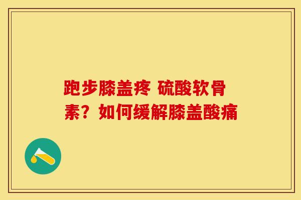 跑步膝盖疼 硫酸软骨素？如何缓解膝盖酸痛