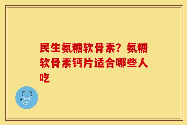 民生氨糖软骨素？氨糖软骨素钙片适合哪些人吃