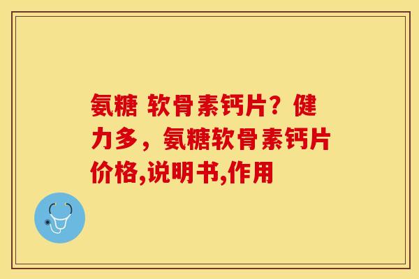 氨糖 软骨素钙片？健力多，氨糖软骨素钙片价格,说明书,作用