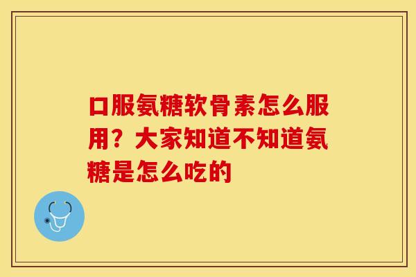 口服氨糖软骨素怎么服用？大家知道不知道氨糖是怎么吃的