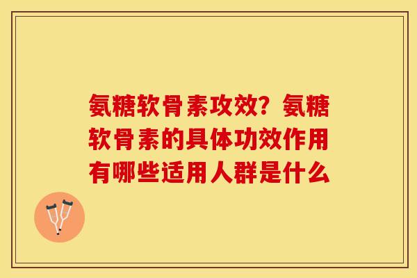 氨糖软骨素攻效？氨糖软骨素的具体功效作用有哪些适用人群是什么