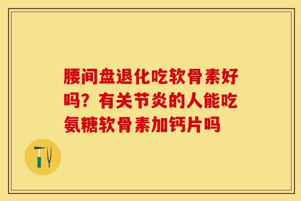 腰间盘退化吃软骨素好吗？有关节炎的人能吃氨糖软骨素加钙片吗