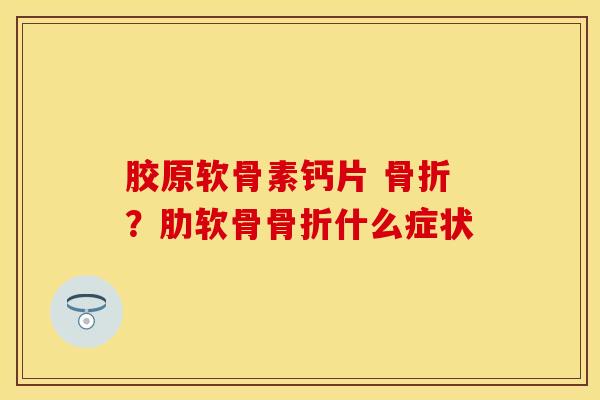 胶原软骨素钙片 骨折？肋软骨骨折什么症状