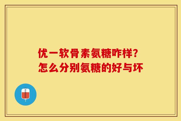 优一软骨素氨糖咋样？怎么分别氨糖的好与坏
