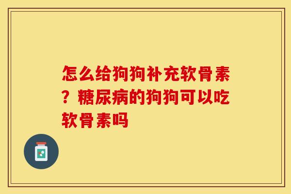 怎么给狗狗补充软骨素？糖尿病的狗狗可以吃软骨素吗
