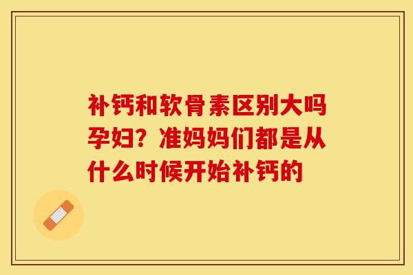 补钙和软骨素区别大吗孕妇？准妈妈们都是从什么时候开始补钙的