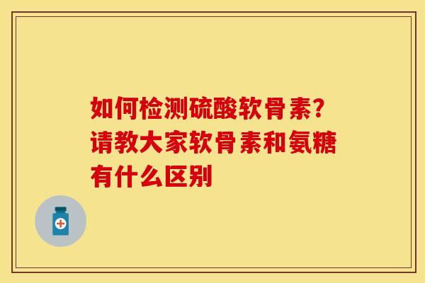 如何检测硫酸软骨素？请教大家软骨素和氨糖有什么区别