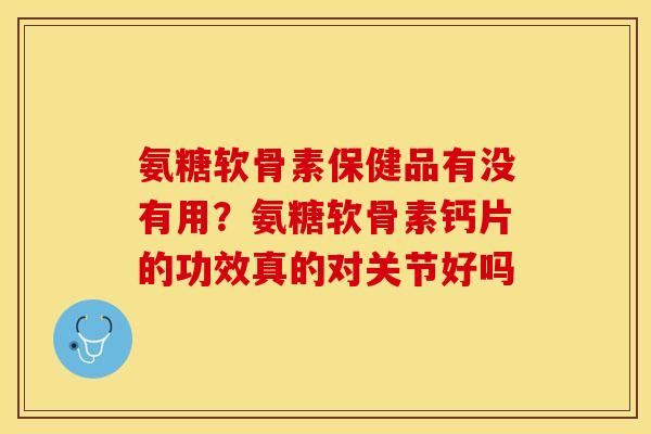氨糖软骨素保健品有没有用？氨糖软骨素钙片的功效真的对关节好吗