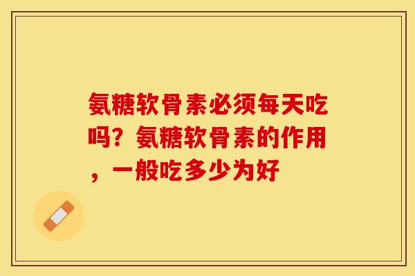氨糖软骨素必须每天吃吗?氨糖软骨素的作用,一般吃多少为好-第1张图片-关节保镖 氨糖软骨素必须每天吃吗?氨糖软骨素的作用,一般吃多少为好-第1张图片-关节保镖