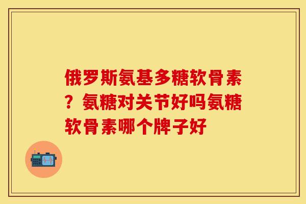 俄罗斯氨基多糖软骨素？氨糖对关节好吗氨糖软骨素哪个牌子好