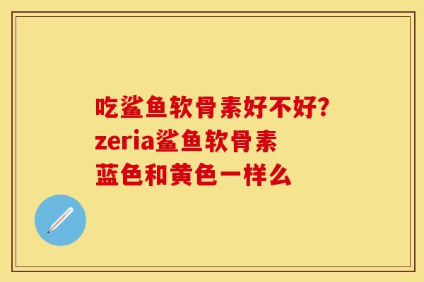 吃鲨鱼软骨素好不好？zeria鲨鱼软骨素蓝色和黄色一样么