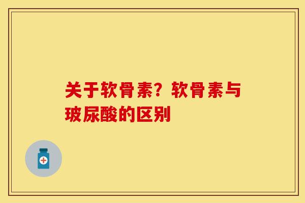 关于软骨素？软骨素与玻尿酸的区别
