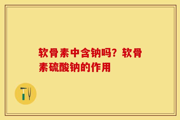 软骨素中含钠吗？软骨素硫酸钠的作用