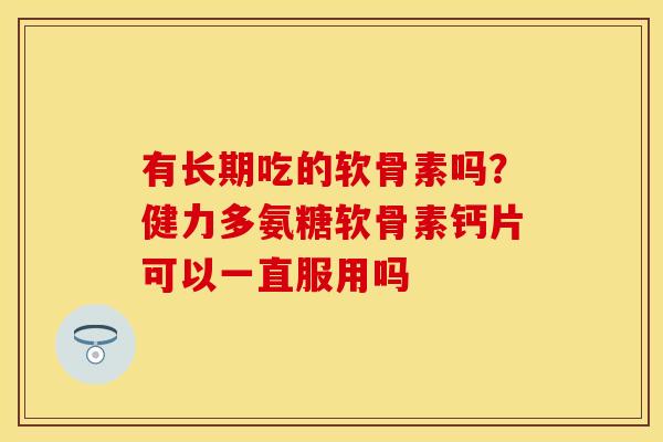 有长期吃的软骨素吗？健力多氨糖软骨素钙片可以一直服用吗