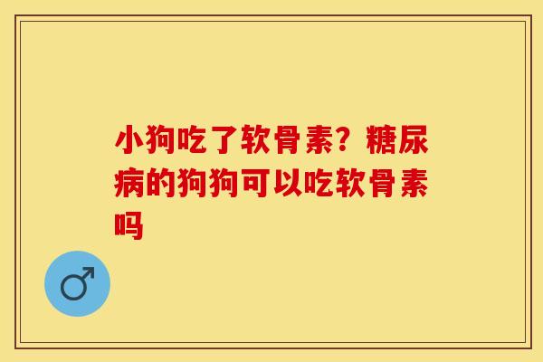小狗吃了软骨素?糖尿病的狗狗可以吃软骨素吗-第1张图片-关节保镖 小狗吃了软骨素?糖尿病的狗狗可以吃软骨素吗-第1张图片-关节保镖