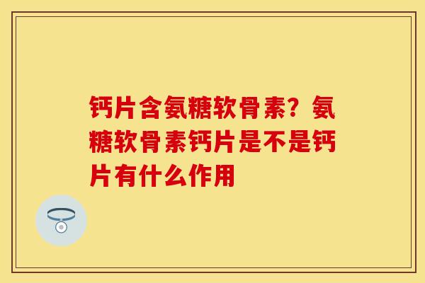 钙片含氨糖软骨素？氨糖软骨素钙片是不是钙片有什么作用