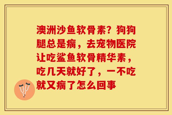 澳洲沙鱼软骨素？狗狗腿总是瘸，去宠物医院让吃鲨鱼软骨精华素，吃几天就好了，一不吃就又瘸了怎么回事