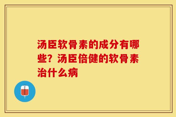 汤臣软骨素的成分有哪些？汤臣倍健的软骨素治什么病
