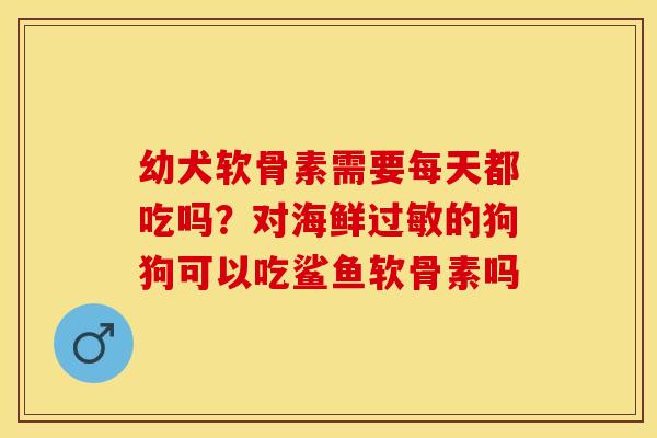 幼犬软骨素需要每天都吃吗？对海鲜过敏的狗狗可以吃鲨鱼软骨素吗