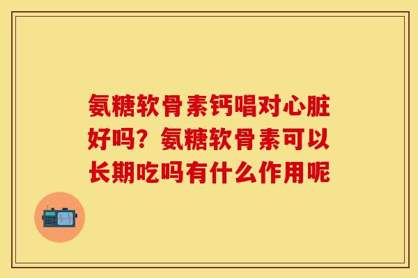 氨糖软骨素钙唱对心脏好吗？氨糖软骨素可以长期吃吗有什么作用呢-第1张图片-关节保镖