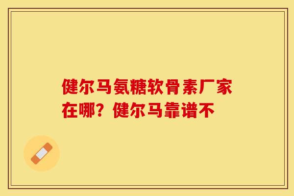 健尔马氨糖软骨素厂家在哪？健尔马靠谱不