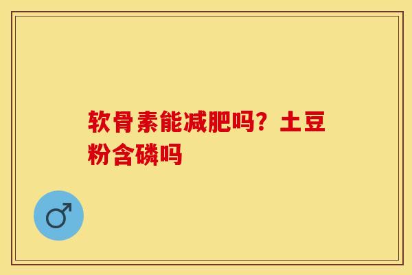 软骨素能减肥吗？土豆粉含磷吗