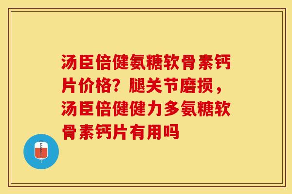 汤臣倍健氨糖软骨素钙片价格？腿关节磨损，汤臣倍健健力多氨糖软骨素钙片有用吗