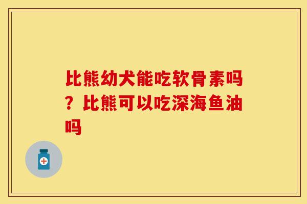 比熊幼犬能吃软骨素吗？比熊可以吃深海鱼油吗
