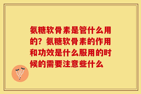 氨糖软骨素是管什么用的？氨糖软骨素的作用和功效是什么服用的时候的需要注意些什么
