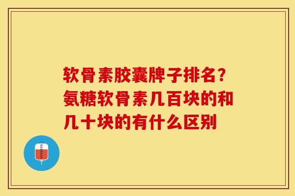 软骨素胶囊牌子排名？氨糖软骨素几百块的和几十块的有什么区别
