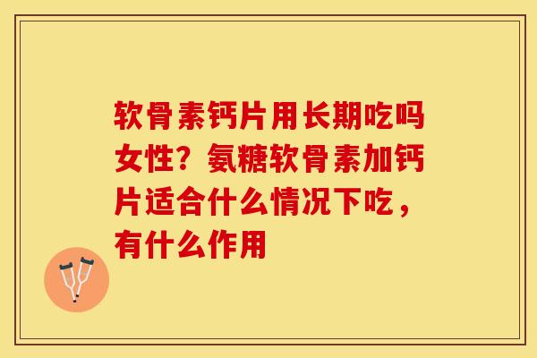 软骨素钙片用长期吃吗女性？氨糖软骨素加钙片适合什么情况下吃，有什么作用