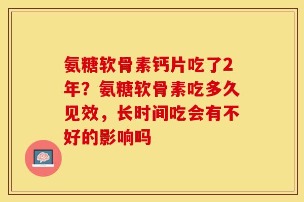 氨糖软骨素钙片吃了2年？氨糖软骨素吃多久见效，长时间吃会有不好的影响吗