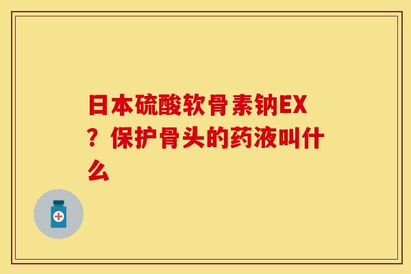 日本硫酸软骨素钠EX？保护骨头的药液叫什么