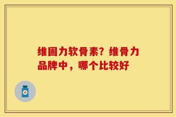 维固力软骨素？维骨力品牌中，哪个比较好