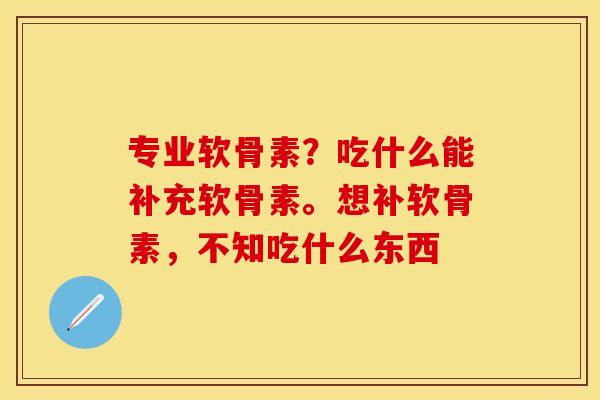 专业软骨素？吃什么能补充软骨素。想补软骨素，不知吃什么东西