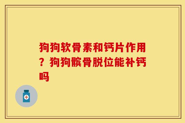 狗狗软骨素和钙片作用？狗狗髌骨脱位能补钙吗