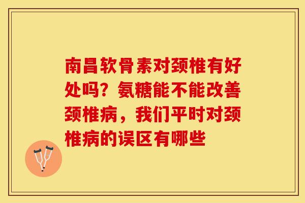 南昌软骨素对颈椎有好处吗？氨糖能不能改善颈椎病，我们平时对颈椎病的误区有哪些