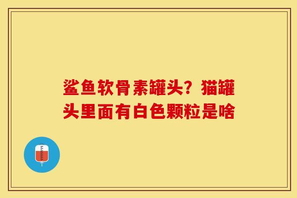 鲨鱼软骨素罐头？猫罐头里面有白色颗粒是啥