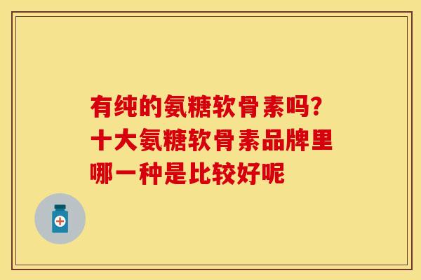 有纯的氨糖软骨素吗？十大氨糖软骨素品牌里哪一种是比较好呢