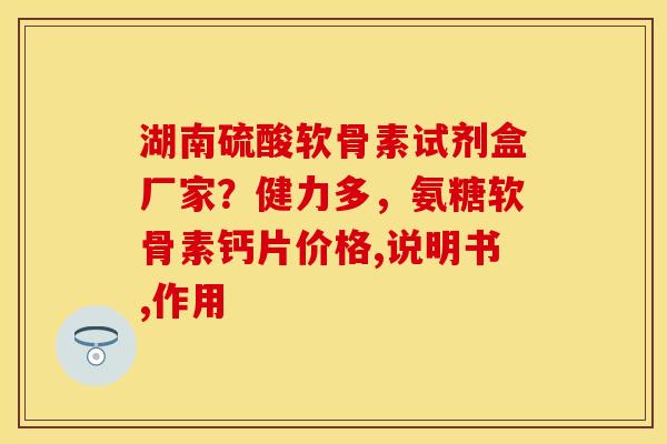 湖南硫酸软骨素试剂盒厂家？健力多，氨糖软骨素钙片价格,说明书,作用