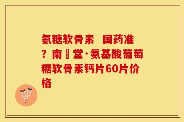 氨糖软骨素  国药准？南雲堂·氨基酸葡萄糖软骨素钙片60片价格