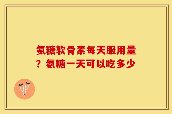 氨糖软骨素每天服用量？氨糖一天可以吃多少