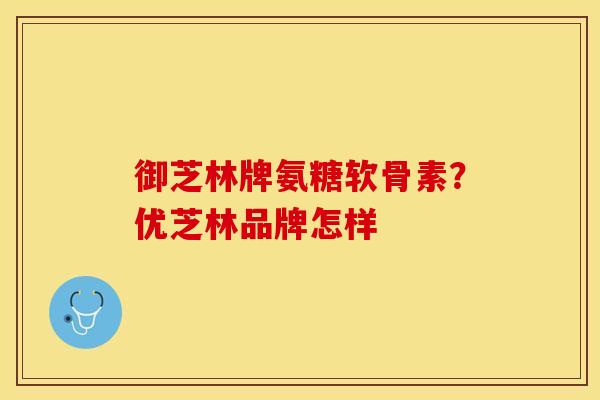 御芝林牌氨糖软骨素？优芝林品牌怎样