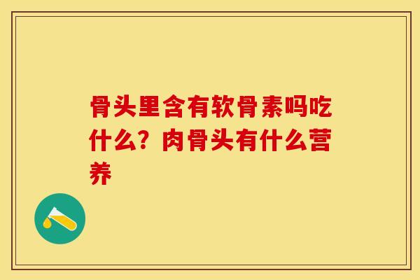 骨头里含有软骨素吗吃什么？肉骨头有什么营养